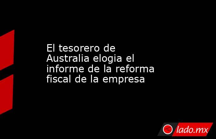 El tesorero de Australia elogia el informe de la reforma fiscal de la empresa. Noticias en tiempo real