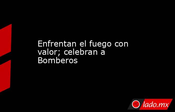 Enfrentan el fuego con valor; celebran a Bomberos. Noticias en tiempo real