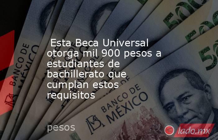  Esta Beca Universal otorga mil 900 pesos a  estudiantes de bachillerato que cumplan estos requisitos. Noticias en tiempo real