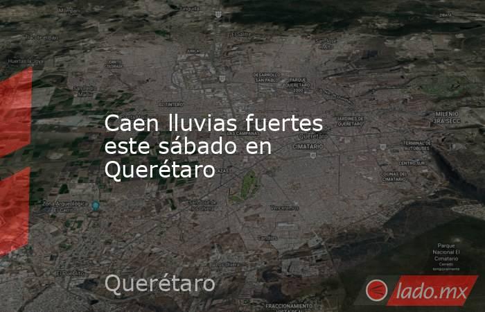 Caen lluvias fuertes este sábado en Querétaro. Noticias en tiempo real