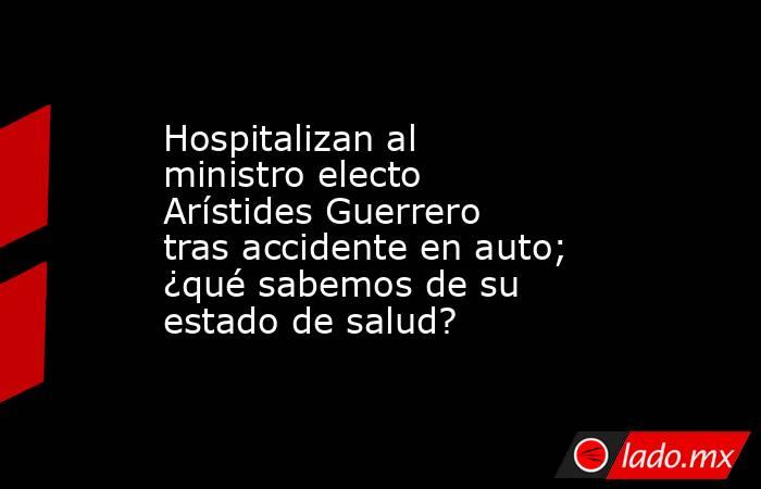 Hospitalizan al ministro electo Arístides Guerrero tras accidente en auto; ¿qué sabemos de su estado de salud? . Noticias en tiempo real