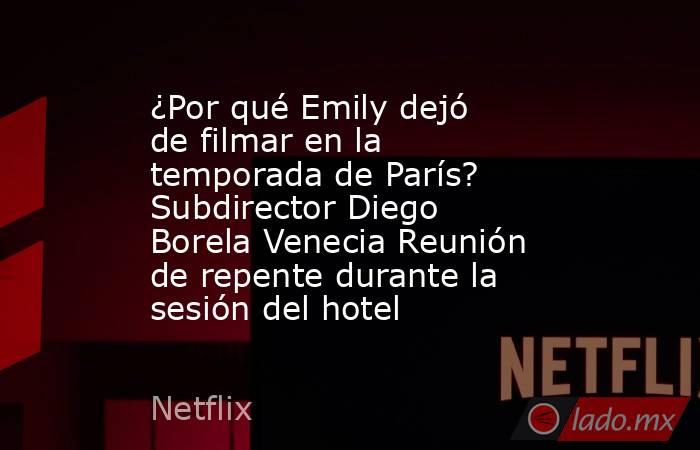 ¿Por qué Emily dejó de filmar en la temporada de París? Subdirector Diego Borela Venecia Reunión de repente durante la sesión del hotel. Noticias en tiempo real