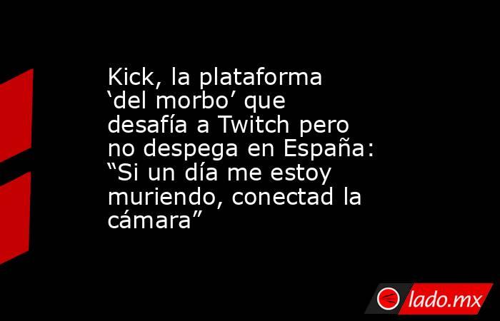 Kick, la plataforma ‘del morbo’ que desafía a Twitch pero no despega en España: “Si un día me estoy muriendo, conectad la cámara”. Noticias en tiempo real