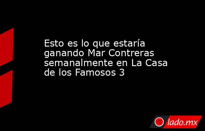Esto es lo que estaría ganando Mar Contreras semanalmente en La Casa de los Famosos 3. Noticias en tiempo real