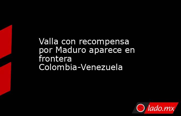 Valla con recompensa por Maduro aparece en frontera Colombia-Venezuela. Noticias en tiempo real