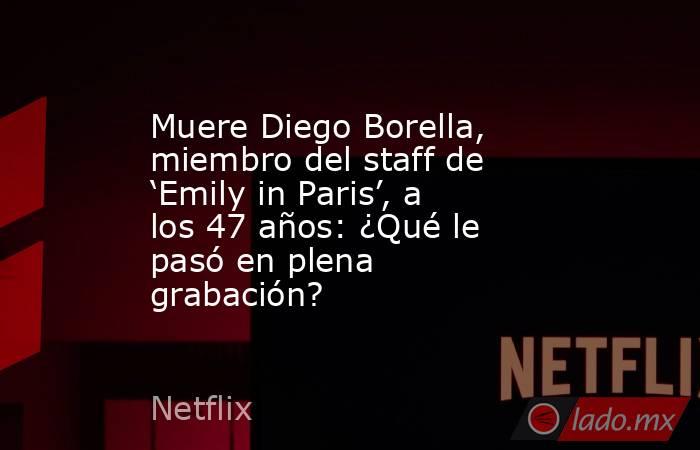 Muere Diego Borella, miembro del staff de ‘Emily in Paris’, a los 47 años: ¿Qué le pasó en plena grabación?. Noticias en tiempo real