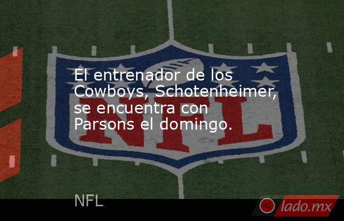El entrenador de los Cowboys, Schotenheimer, se encuentra con Parsons el domingo.. Noticias en tiempo real