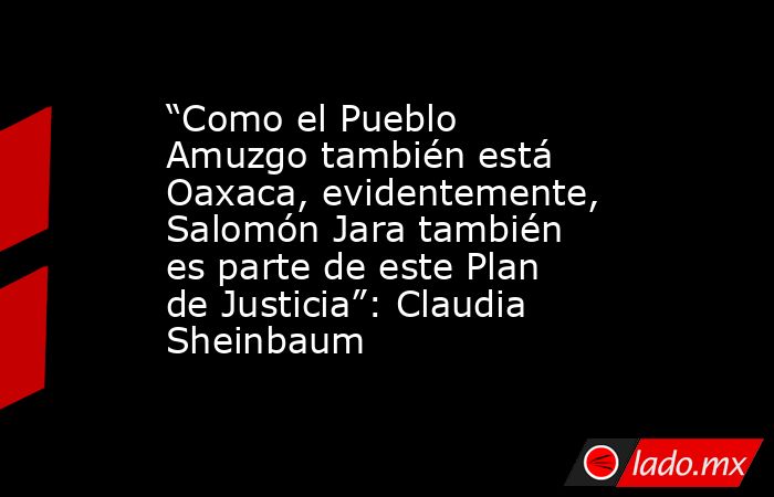 “Como el Pueblo Amuzgo también está Oaxaca, evidentemente, Salomón Jara también es parte de este Plan de Justicia”: Claudia Sheinbaum. Noticias en tiempo real