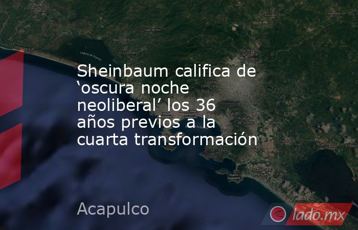 Sheinbaum califica de ‘oscura noche neoliberal’ los 36 años previos a la cuarta transformación. Noticias en tiempo real