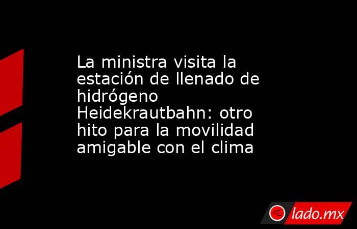 La ministra visita la estación de llenado de hidrógeno Heidekrautbahn: otro hito para la movilidad amigable con el clima. Noticias en tiempo real