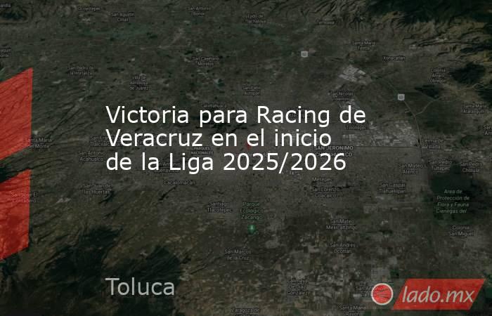 Victoria para Racing de Veracruz en el inicio de la Liga 2025/2026. Noticias en tiempo real