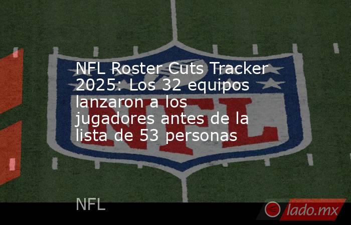 NFL Roster Cuts Tracker 2025: Los 32 equipos lanzaron a los jugadores ...