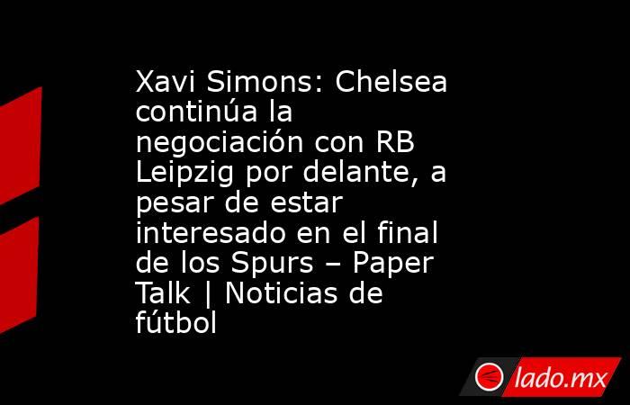 Xavi Simons: Chelsea continúa la negociación con RB Leipzig por delante, a pesar de estar interesado en el final de los Spurs – Paper Talk | Noticias de fútbol. Noticias en tiempo real