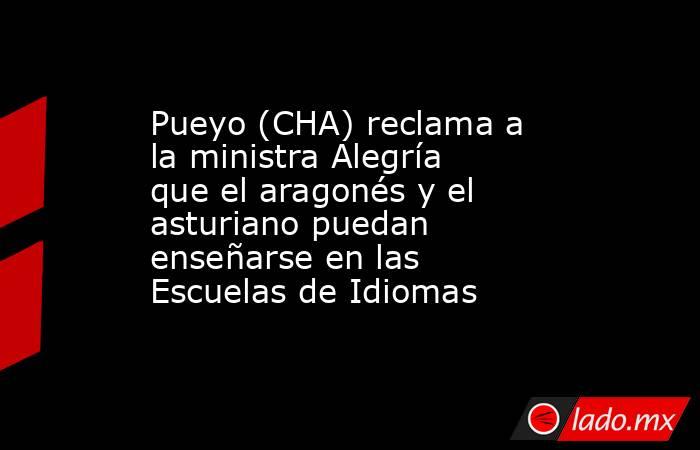Pueyo (CHA) reclama a la ministra Alegría que el aragonés y el asturiano puedan enseñarse en las Escuelas de Idiomas. Noticias en tiempo real