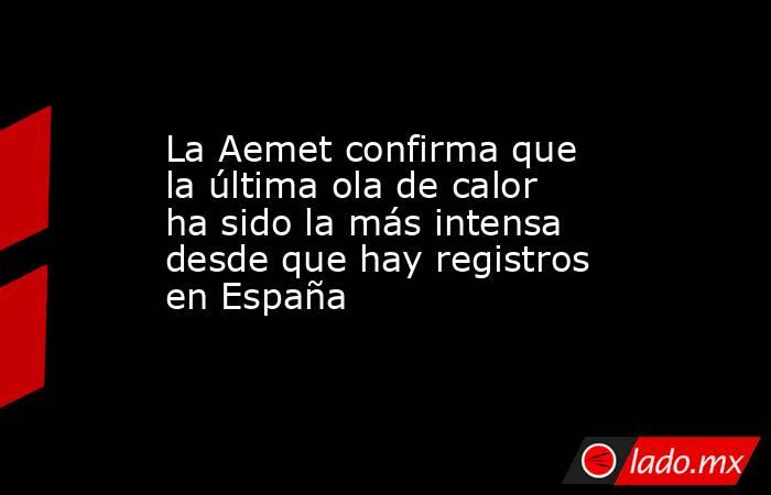 La Aemet confirma que la última ola de calor ha sido la más intensa desde que hay registros en España. Noticias en tiempo real