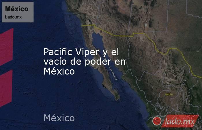 Pacific Viper y el vacío de poder en México. Noticias en tiempo real