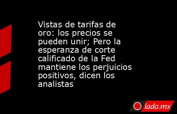 Vistas de tarifas de oro: los precios se pueden unir; Pero la esperanza de corte calificado de la Fed mantiene los perjuicios positivos, dicen los analistas. Noticias en tiempo real