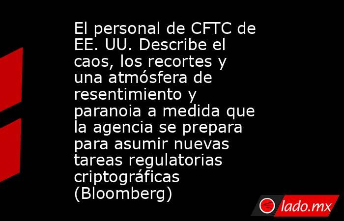 El personal de CFTC de EE. UU. Describe el caos, los recortes y una atmósfera de resentimiento y paranoia a medida que la agencia se prepara para asumir nuevas tareas regulatorias criptográficas (Bloomberg). Noticias en tiempo real