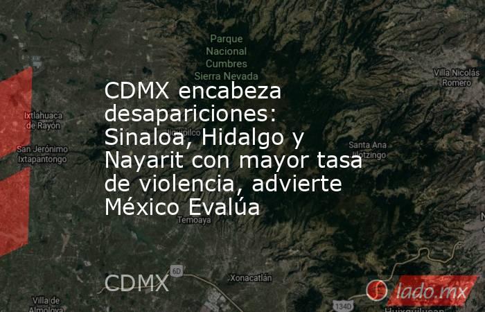 CDMX encabeza desapariciones: Sinaloa, Hidalgo y Nayarit con mayor tasa de violencia, advierte México Evalúa. Noticias en tiempo real
