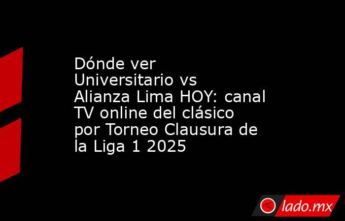 Dónde ver Universitario vs Alianza Lima HOY: canal TV online del clásico por Torneo Clausura de la Liga 1 2025. Noticias en tiempo real