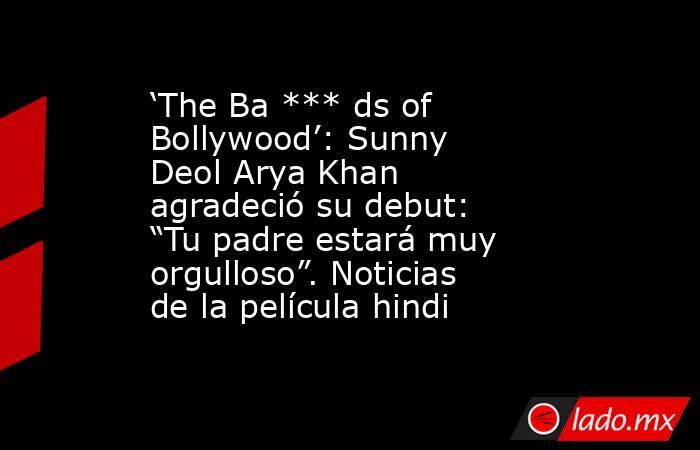 ‘The Ba *** ds of Bollywood’: Sunny Deol Arya Khan agradeció su debut: “Tu padre estará muy orgulloso”. Noticias de la película hindi. Noticias en tiempo real