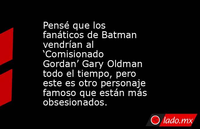 Pensé que los fanáticos de Batman vendrían al ‘Comisionado Gordan’ Gary Oldman todo el tiempo, pero este es otro personaje famoso que están más obsesionados.. Noticias en tiempo real