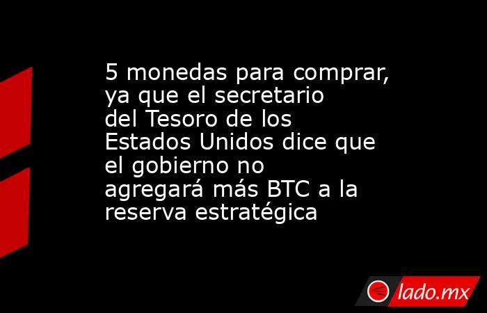 5 monedas para comprar, ya que el secretario del Tesoro de los Estados Unidos dice que el gobierno no agregará más BTC a la reserva estratégica. Noticias en tiempo real