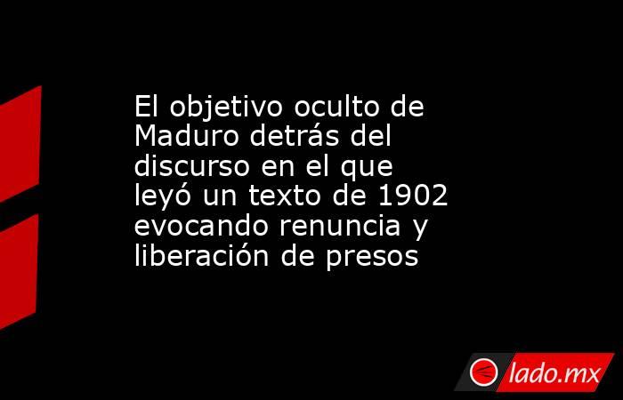 El objetivo oculto de Maduro detrás del discurso en el que leyó un texto de 1902 evocando renuncia y liberación de presos . Noticias en tiempo real