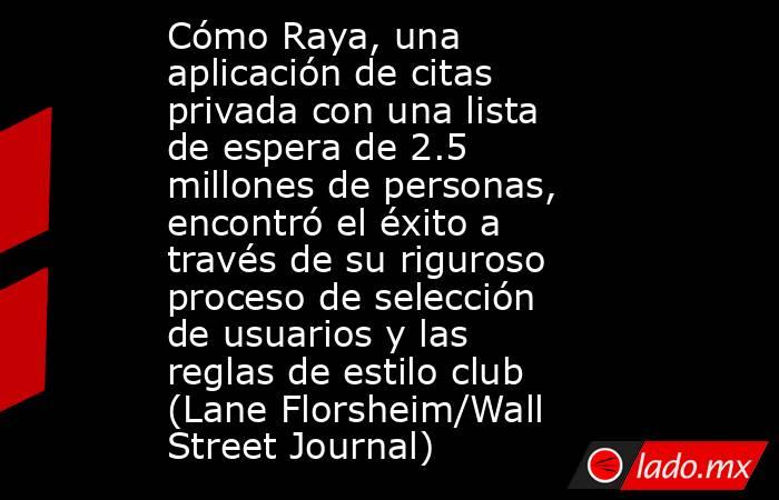 Cómo Raya, una aplicación de citas privada con una lista de espera de 2.5 millones de personas, encontró el éxito a través de su riguroso proceso de selección de usuarios y las reglas de estilo club (Lane Florsheim/Wall Street Journal). Noticias en tiempo real