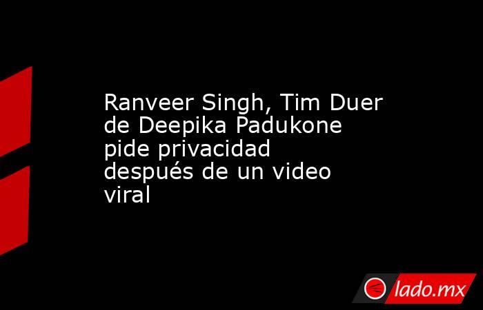 Ranveer Singh, Tim Duer de Deepika Padukone pide privacidad después de un video viral. Noticias en tiempo real