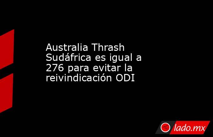 Australia Thrash Sudáfrica es igual a 276 para evitar la reivindicación ODI. Noticias en tiempo real