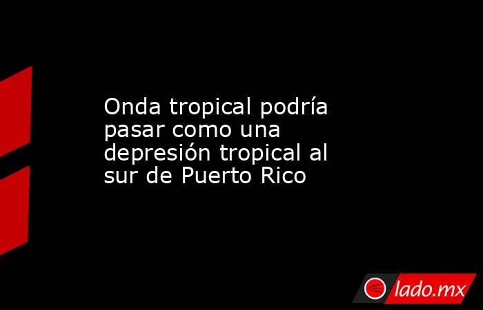 Onda tropical podría pasar como una depresión tropical al sur de Puerto Rico. Noticias en tiempo real