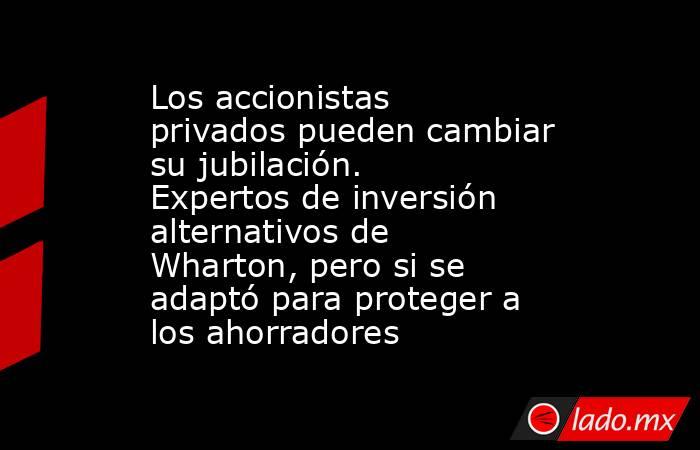 Los accionistas privados pueden cambiar su jubilación. Expertos de inversión alternativos de Wharton, pero si se adaptó para proteger a los ahorradores. Noticias en tiempo real