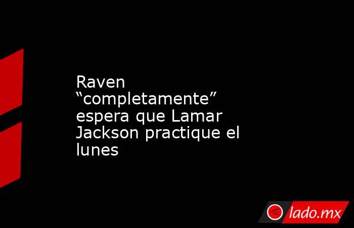 Raven “completamente” espera que Lamar Jackson practique el lunes. Noticias en tiempo real