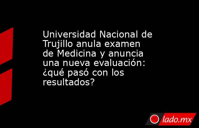 Universidad Nacional de Trujillo anula examen de Medicina y anuncia una nueva evaluación: ¿qué pasó con los resultados?. Noticias en tiempo real