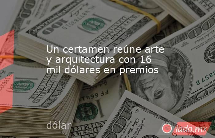 Un certamen reúne arte y arquitectura con 16 mil dólares en premios . Noticias en tiempo real