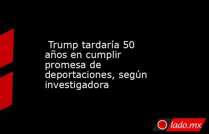  Trump tardaría 50 años en cumplir promesa de deportaciones, según investigadora. Noticias en tiempo real