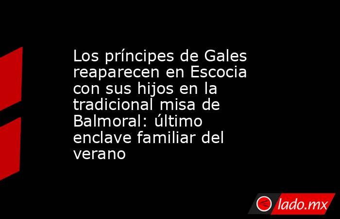 Los príncipes de Gales reaparecen en Escocia con sus hijos en la tradicional misa de Balmoral: último enclave familiar del verano. Noticias en tiempo real