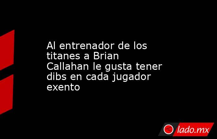 Al entrenador de los titanes a Brian Callahan le gusta tener dibs en cada jugador exento. Noticias en tiempo real