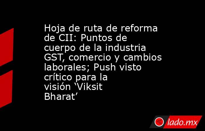 Hoja de ruta de reforma de CII: Puntos de cuerpo de la industria GST, comercio y cambios laborales; Push visto crítico para la visión ‘Viksit Bharat’. Noticias en tiempo real