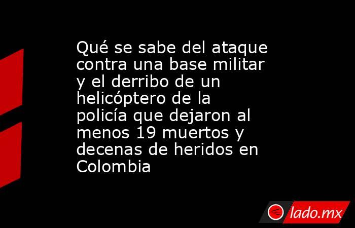Qué se sabe del ataque contra una base militar y el derribo de un helicóptero de la policía que dejaron al menos 19 muertos y decenas de heridos en Colombia. Noticias en tiempo real