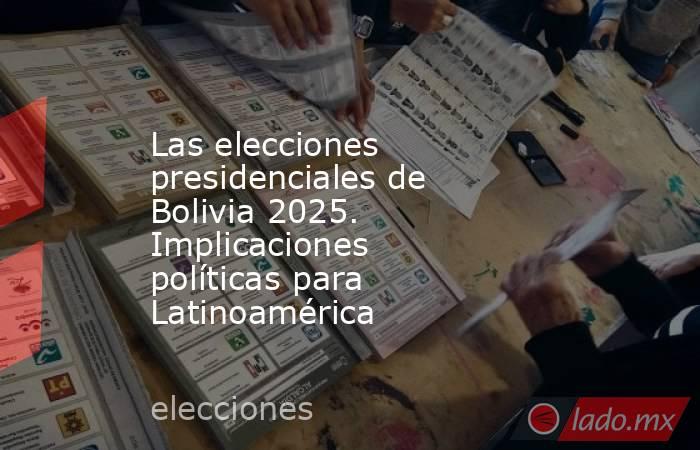 Las elecciones presidenciales de Bolivia 2025. Implicaciones políticas para Latinoamérica. Noticias en tiempo real