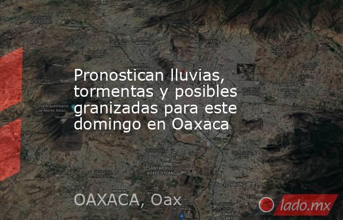Pronostican lluvias, tormentas y posibles granizadas para este domingo en Oaxaca. Noticias en tiempo real