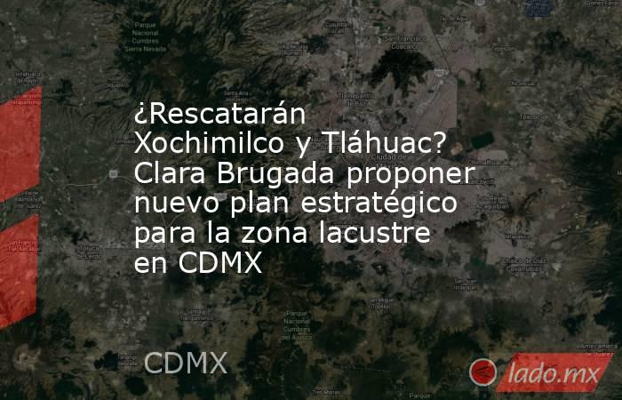 ¿Rescatarán Xochimilco y Tláhuac? Clara Brugada proponer nuevo plan estratégico para la zona lacustre en CDMX . Noticias en tiempo real