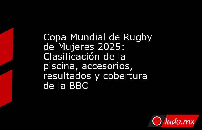 Copa Mundial de Rugby de Mujeres 2025: Clasificación de la piscina, accesorios, resultados y cobertura de la BBC. Noticias en tiempo real