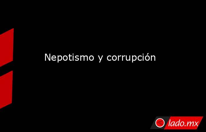 Nepotismo y corrupción. Noticias en tiempo real