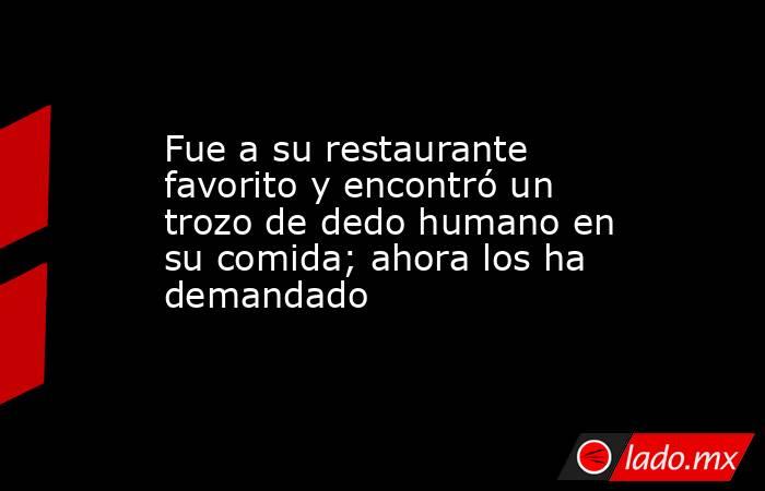 Fue a su restaurante favorito y encontró un trozo de dedo humano en su comida; ahora los ha demandado. Noticias en tiempo real