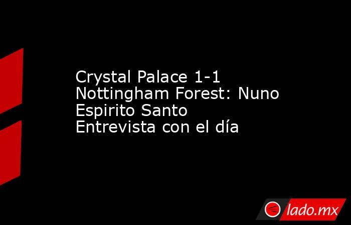 Crystal Palace 1-1 Nottingham Forest: Nuno Espirito Santo Entrevista con el día. Noticias en tiempo real