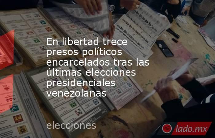 En libertad trece presos políticos encarcelados tras las últimas elecciones presidenciales venezolanas. Noticias en tiempo real