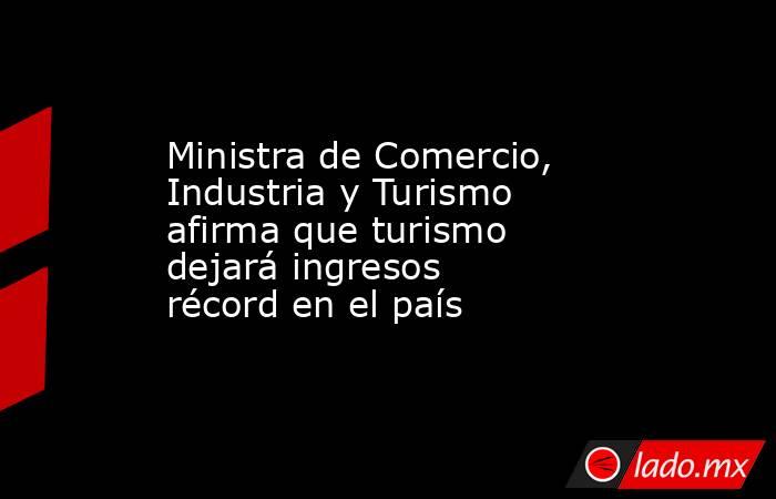 Ministra de Comercio, Industria y Turismo afirma que turismo dejará ingresos récord en el país. Noticias en tiempo real